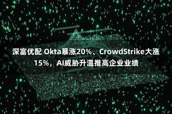 深富优配 Okta暴涨20%、CrowdStrike大涨15%，AI威胁升温推高企业业绩