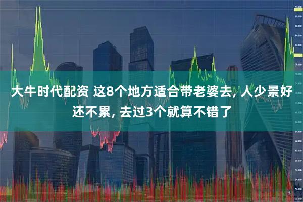大牛时代配资 这8个地方适合带老婆去, 人少景好还不累, 去过3个就算不错了