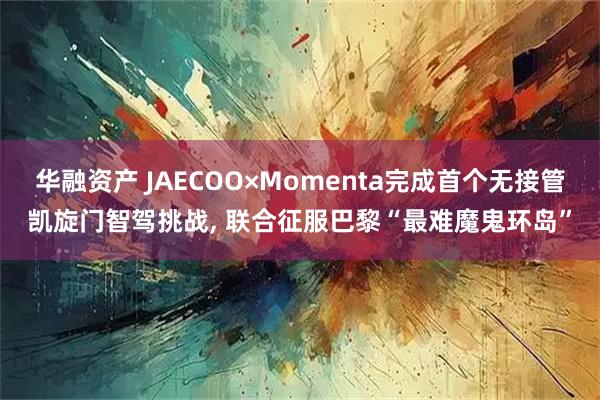 华融资产 JAECOO×Momenta完成首个无接管凯旋门智驾挑战, 联合征服巴黎“最难魔鬼环岛”