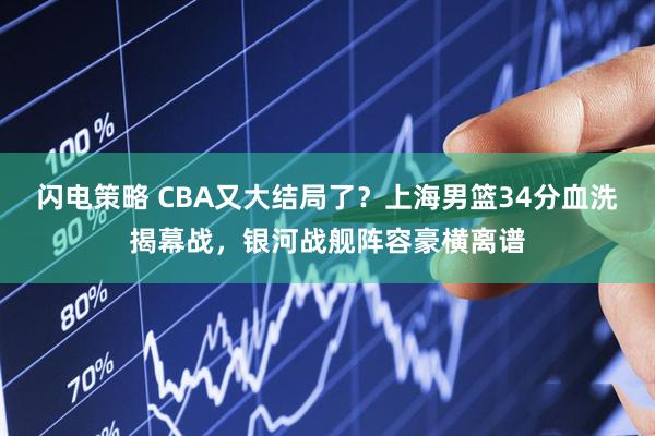 闪电策略 CBA又大结局了?上海男篮34分血洗揭幕战,银河战舰阵容豪横离谱