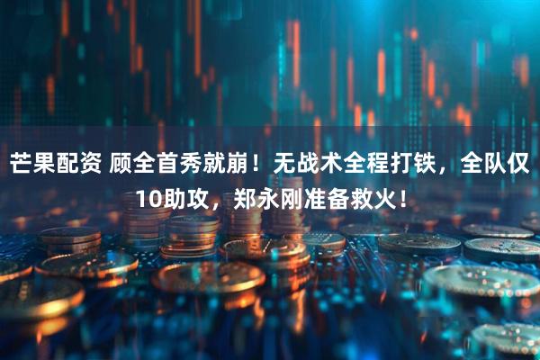 芒果配资 顾全首秀就崩!无战术全程打铁,全队仅10助攻,郑永刚准备救火!