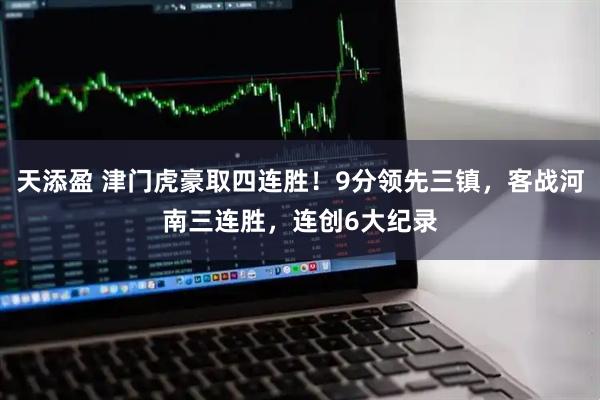 天添盈 津门虎豪取四连胜!9分领先三镇,客战河南三连胜,连创6大纪录